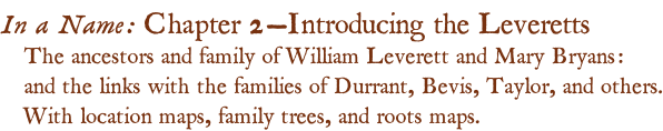 In a Name: Chapter 2—Introducing the Leveretts The ancestors and family of William Leverett and Mary Bryans:  and the links with the families of Durrant, Bevis, Taylor, and others. With location maps, family trees, and roots maps.