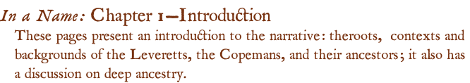 In a Name: Chapter 1—Introduion These pages present an introduion to the narrative: theroots,  contexts and backgrounds of the Leveretts, the Copemans, and their ancestors; it also has  a discussion on deep ancestry.