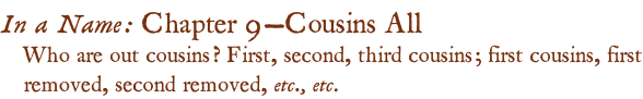 In a Name: Chapter 9—Cousins All Who are out cousins? First, second, third cousins; first cousins, first removed, second removed, etc., etc.