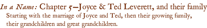 In a Name: Chapter 5—Joyce & Ted Leverett, and their family Starting with the marriage of Joyce and Ted, then their growing family, their grandchildren and great grandchildren.